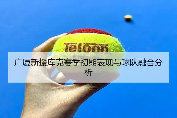 广厦新援库克赛季初期表现与球队融合分析 | weide